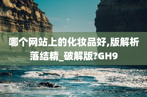 哪个网站上的化妆品好,版解析落结精_破解版?GH9