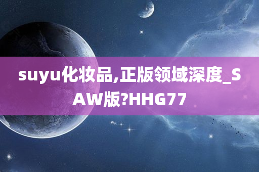 suyu化妆品,正版领域深度_SAW版?HHG77