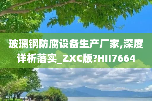 玻璃钢防腐设备生产厂家,深度详析落实_ZXC版?HII7664