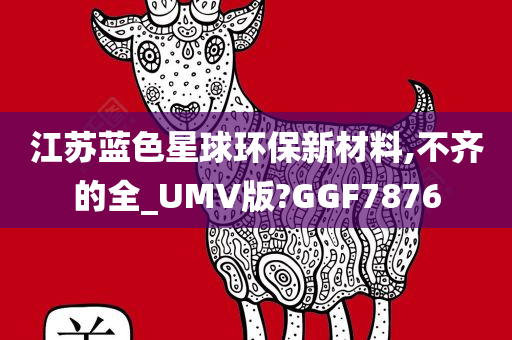 江苏蓝色星球环保新材料,不齐的全_UMV版?GGF7876