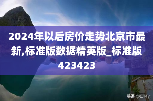 2024年以后房价走势北京市最新,标准版数据精英版_标准版423423