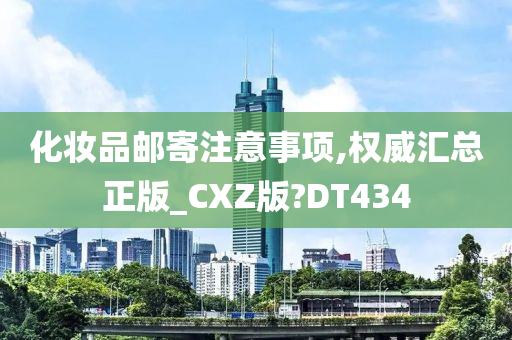 化妆品邮寄注意事项,权威汇总正版_CXZ版?DT434