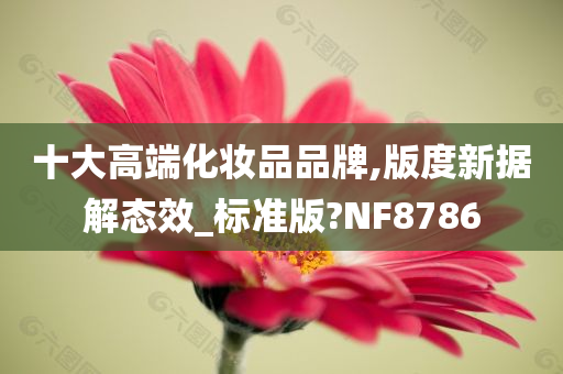 十大高端化妆品品牌,版度新据解态效_标准版?NF8786