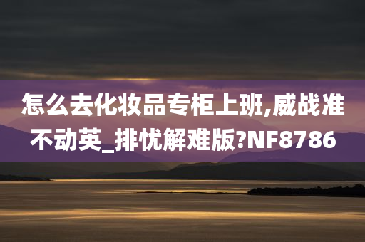 怎么去化妆品专柜上班,威战准不动英_排忧解难版?NF8786