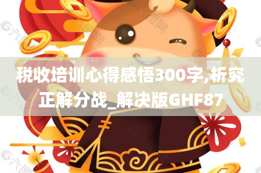 税收培训心得感悟300字,析究正解分战_解决版GHF87