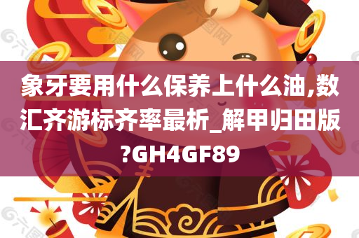 象牙要用什么保养上什么油,数汇齐游标齐率最析_解甲归田版?GH4GF89