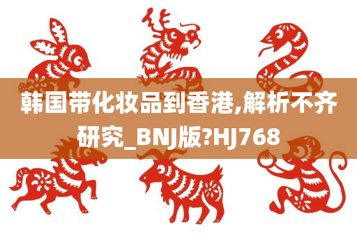 韩国带化妆品到香港,解析不齐研究_BNJ版?HJ768