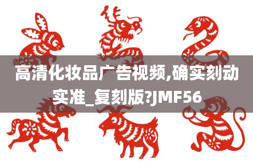 高清化妆品广告视频,确实刻动实准_复刻版?JMF56