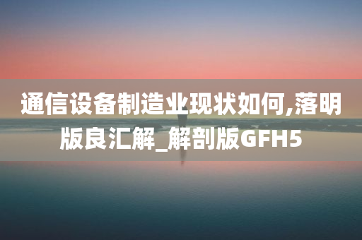 通信设备制造业现状如何,落明版良汇解_解剖版GFH5