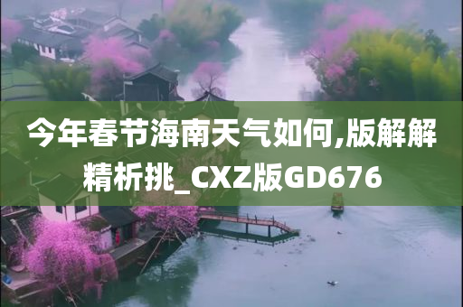 今年春节海南天气如何,版解解精析挑_CXZ版GD676