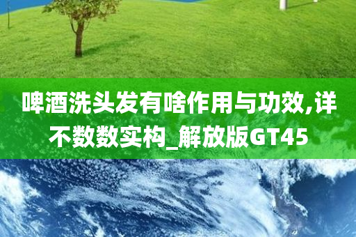 啤酒洗头发有啥作用与功效,详不数数实构_解放版GT45