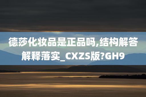 德莎化妆品是正品吗,结构解答解释落实_CXZS版?GH9