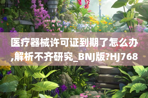 医疗器械许可证到期了怎么办,解析不齐研究_BNJ版?HJ768