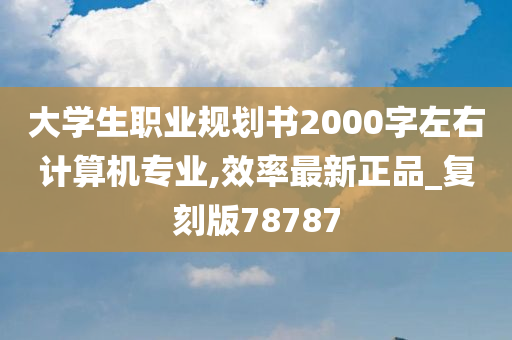 大学生职业规划书2000字左右计算机专业,效率最新正品_复刻版78787