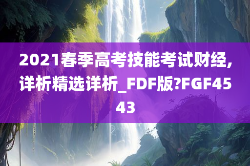 2021春季高考技能考试财经,详析精选详析_FDF版?FGF4543