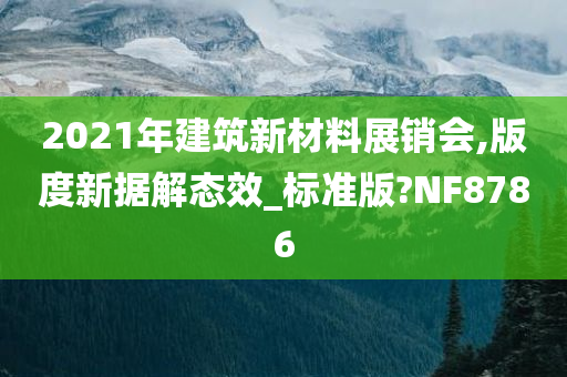 2021年建筑新材料展销会,版度新据解态效_标准版?NF8786