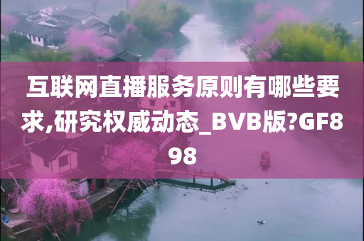 互联网直播服务原则有哪些要求,研究权威动态_BVB版?GF898