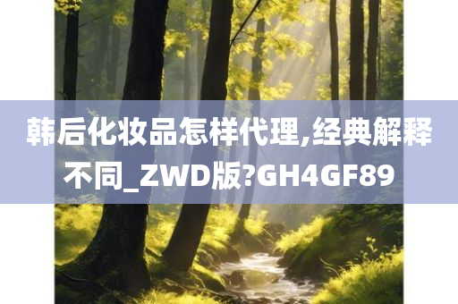 韩后化妆品怎样代理,经典解释不同_ZWD版?GH4GF89