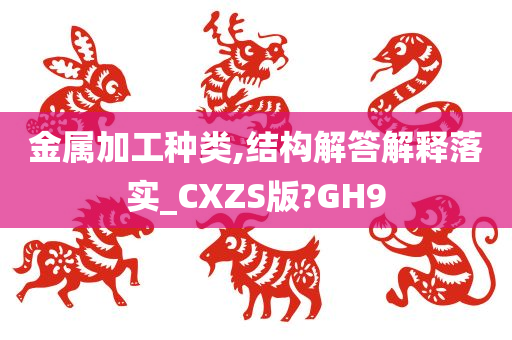 金属加工种类,结构解答解释落实_CXZS版?GH9