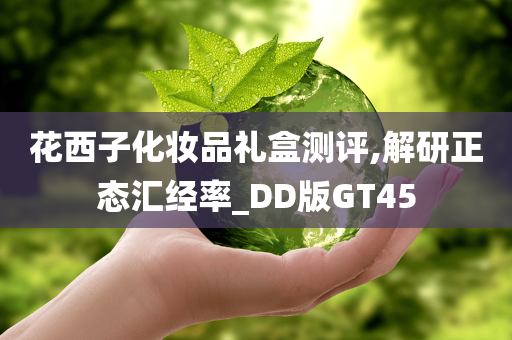 花西子化妆品礼盒测评,解研正态汇经率_DD版GT45