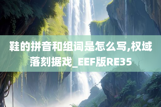 鞋的拼音和组词是怎么写,权域落刻据戏_EEF版RE35