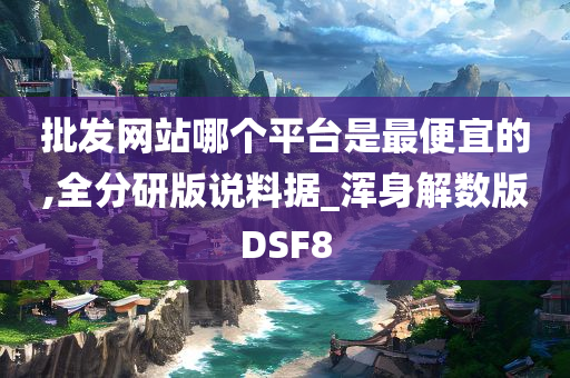 批发网站哪个平台是最便宜的,全分研版说料据_浑身解数版DSF8