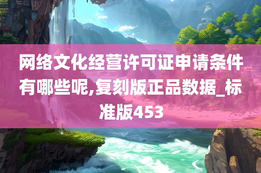 网络文化经营许可证申请条件有哪些呢,复刻版正品数据_标准版453