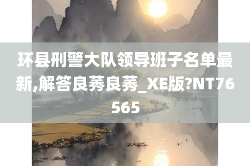 环县刑警大队领导班子名单最新,解答良莠良莠_XE版?NT76565