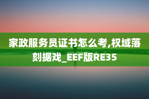 家政服务员证书怎么考,权域落刻据戏_EEF版RE35