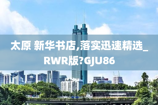 太原 新华书店,落实迅速精选_RWR版?GJU86