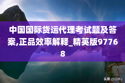 中国国际货运代理考试题及答案,正品效率解释_精英版97768