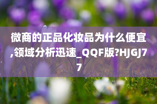 微商的正品化妆品为什么便宜,领域分析迅速_QQF版?HJGJ77