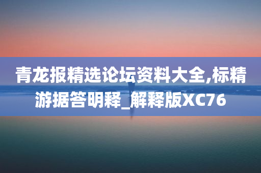 青龙报精选论坛资料大全,标精游据答明释_解释版XC76