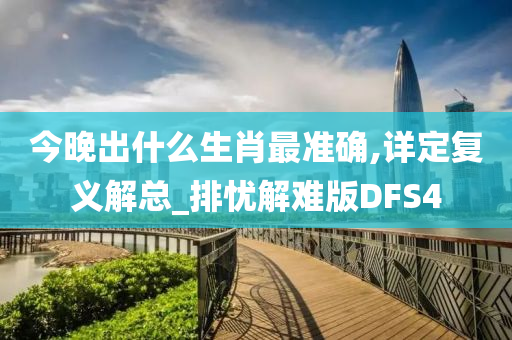 今晚出什么生肖最准确,详定复义解总_排忧解难版DFS4