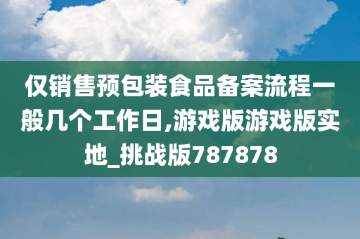 仅销售预包装食品备案流程一般几个工作日,游戏版游戏版实地_挑战版787878