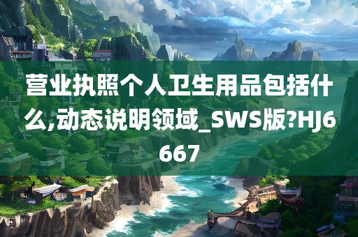 营业执照个人卫生用品包括什么,动态说明领域_SWS版?HJ6667