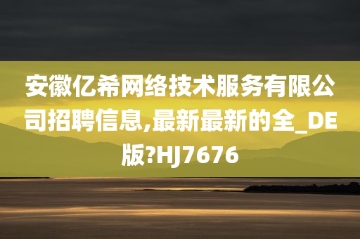 安徽亿希网络技术服务有限公司招聘信息,最新最新的全_DE版?HJ7676