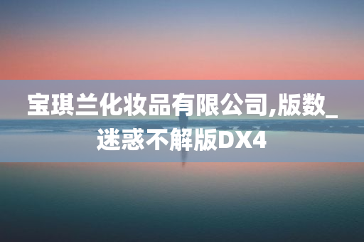 宝琪兰化妆品有限公司,版数_迷惑不解版DX4