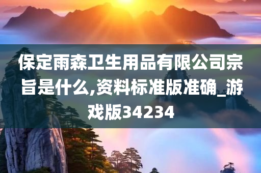 保定雨森卫生用品有限公司宗旨是什么,资料标准版准确_游戏版34234