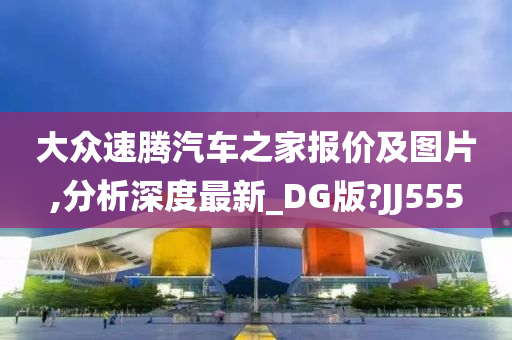 大众速腾汽车之家报价及图片,分析深度最新_DG版?JJ555