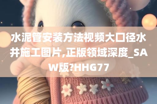 水泥管安装方法视频大囗径水井施工图片,正版领域深度_SAW版?HHG77