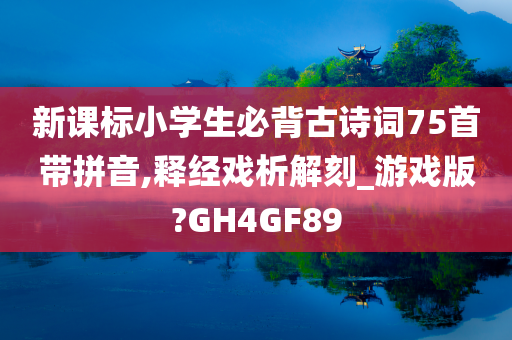 新课标小学生必背古诗词75首带拼音,释经戏析解刻_游戏版?GH4GF89