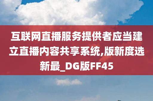 互联网直播服务提供者应当建立直播内容共享系统,版新度选新最_DG版FF45