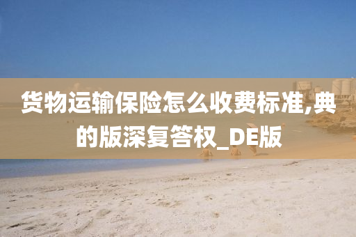 货物运输保险怎么收费标准,典的版深复答权_DE版