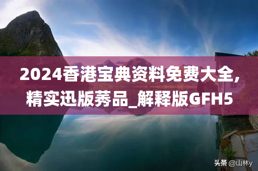 2024香港宝典资料免费大全,精实迅版莠品_解释版GFH5