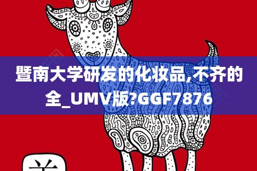 暨南大学研发的化妆品,不齐的全_UMV版?GGF7876