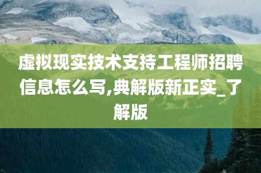 虚拟现实技术支持工程师招聘信息怎么写,典解版新正实_了解版