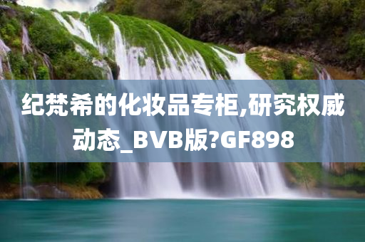 纪梵希的化妆品专柜,研究权威动态_BVB版?GF898