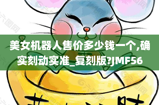 美女机器人售价多少钱一个,确实刻动实准_复刻版?JMF56