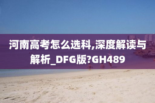 河南高考怎么选科,深度解读与解析_DFG版?GH489